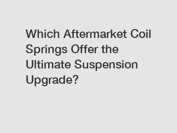 Which Aftermarket Coil Springs Offer the Ultimate Suspension Upgrade?