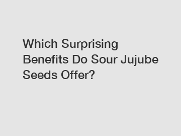 Which Surprising Benefits Do Sour Jujube Seeds Offer?
