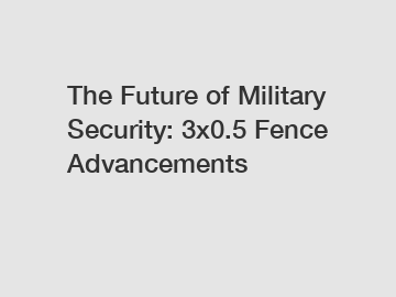 The Future of Military Security: 3x0.5 Fence Advancements