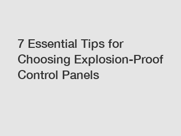7 Essential Tips for Choosing Explosion-Proof Control Panels