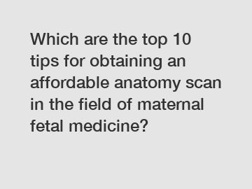 Which are the top 10 tips for obtaining an affordable anatomy scan in the field of maternal fetal medicine?