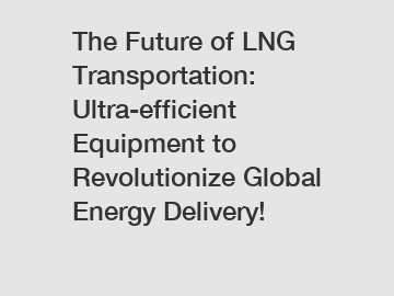 The Future of LNG Transportation: Ultra-efficient Equipment to Revolutionize Global Energy Delivery!