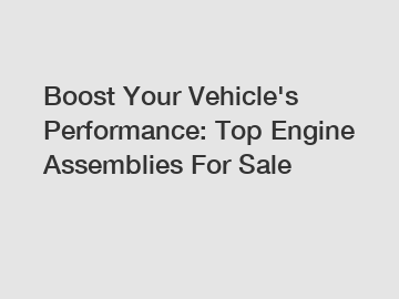 Boost Your Vehicle's Performance: Top Engine Assemblies For Sale