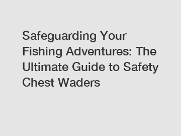 Safeguarding Your Fishing Adventures: The Ultimate Guide to Safety Chest Waders