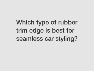 Which type of rubber trim edge is best for seamless car styling?
