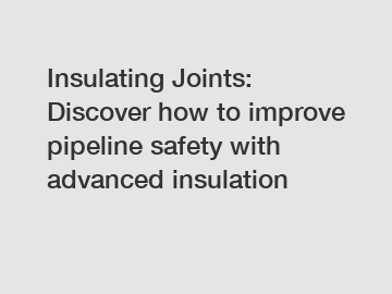 Insulating Joints: Discover how to improve pipeline safety with advanced insulation