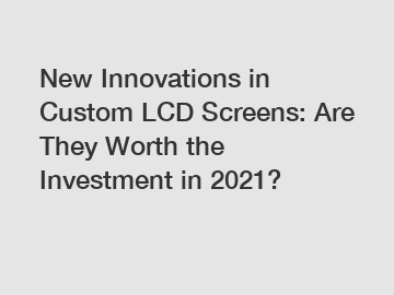 New Innovations in Custom LCD Screens: Are They Worth the Investment in 2021?