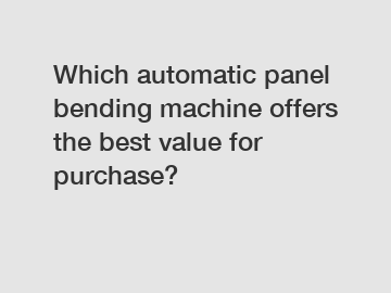 Which automatic panel bending machine offers the best value for purchase?