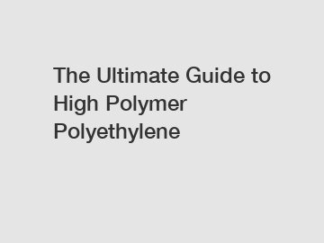 The Ultimate Guide to High Polymer Polyethylene