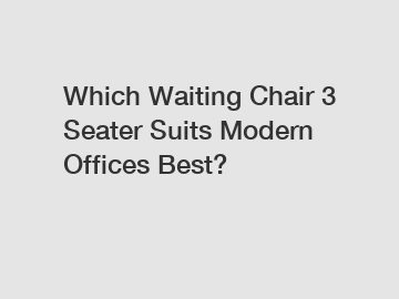 Which Waiting Chair 3 Seater Suits Modern Offices Best?