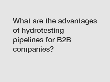 What are the advantages of hydrotesting pipelines for B2B companies?