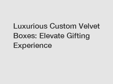 Luxurious Custom Velvet Boxes: Elevate Gifting Experience