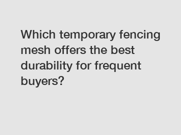 Which temporary fencing mesh offers the best durability for frequent buyers?