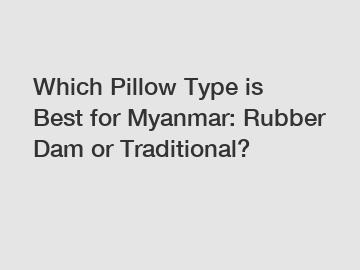 Which Pillow Type is Best for Myanmar: Rubber Dam or Traditional?