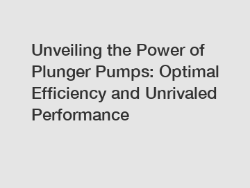 Unveiling the Power of Plunger Pumps: Optimal Efficiency and Unrivaled Performance