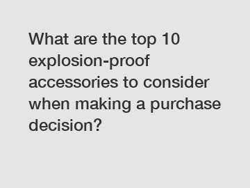 What are the top 10 explosion-proof accessories to consider when making a purchase decision?
