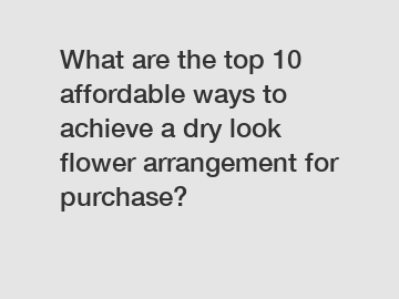 What are the top 10 affordable ways to achieve a dry look flower arrangement for purchase?