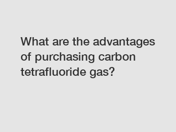 What are the advantages of purchasing carbon tetrafluoride gas?