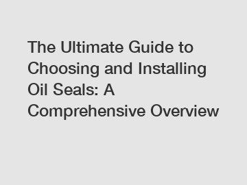 The Ultimate Guide to Choosing and Installing Oil Seals: A Comprehensive Overview