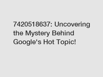 7420518637: Uncovering the Mystery Behind Google's Hot Topic!