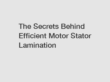 The Secrets Behind Efficient Motor Stator Lamination