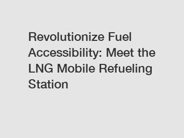 Revolutionize Fuel Accessibility: Meet the LNG Mobile Refueling Station