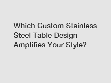 Which Custom Stainless Steel Table Design Amplifies Your Style?