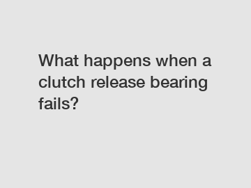 What happens when a clutch release bearing fails?