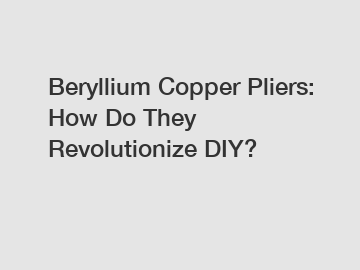 Beryllium Copper Pliers: How Do They Revolutionize DIY?