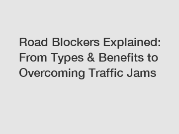Road Blockers Explained: From Types & Benefits to Overcoming Traffic Jams
