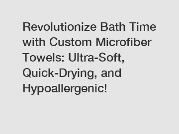 Revolutionize Bath Time with Custom Microfiber Towels: Ultra-Soft, Quick-Drying, and Hypoallergenic!