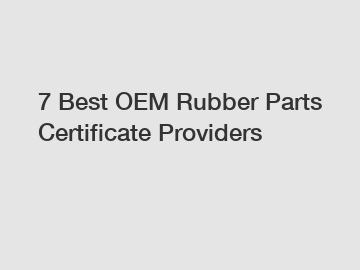7 Best OEM Rubber Parts Certificate Providers