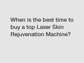 When is the best time to buy a top Laser Skin Rejuvenation Machine?