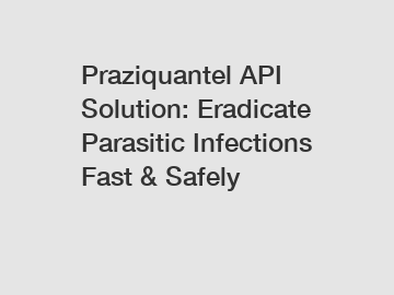 Praziquantel API Solution: Eradicate Parasitic Infections Fast & Safely
