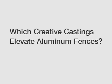 Which Creative Castings Elevate Aluminum Fences?
