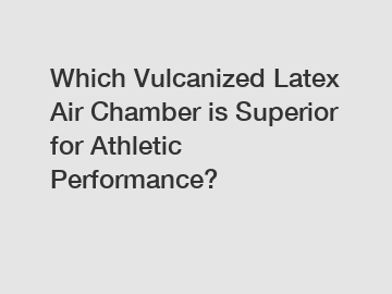 Which Vulcanized Latex Air Chamber is Superior for Athletic Performance?