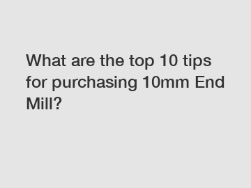 What are the top 10 tips for purchasing 10mm End Mill?