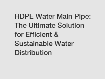 HDPE Water Main Pipe: The Ultimate Solution for Efficient & Sustainable Water Distribution