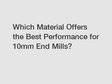 Which Material Offers the Best Performance for 10mm End Mills?