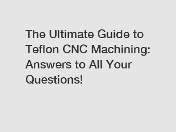 The Ultimate Guide to Teflon CNC Machining: Answers to All Your Questions!