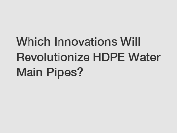 Which Innovations Will Revolutionize HDPE Water Main Pipes?
