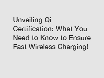 Unveiling Qi Certification: What You Need to Know to Ensure Fast Wireless Charging!