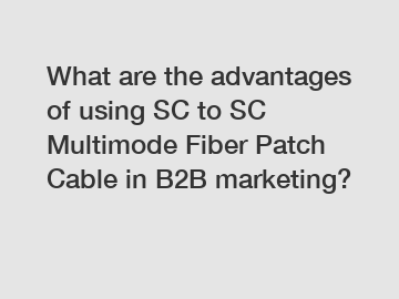 What are the advantages of using SC to SC Multimode Fiber Patch Cable in B2B marketing?