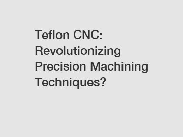 Teflon CNC: Revolutionizing Precision Machining Techniques?