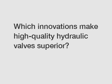 Which innovations make high-quality hydraulic valves superior?