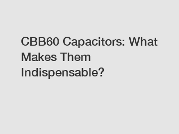 CBB60 Capacitors: What Makes Them Indispensable?