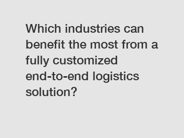 Which industries can benefit the most from a fully customized end-to-end logistics solution?