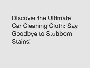 Discover the Ultimate Car Cleaning Cloth: Say Goodbye to Stubborn Stains!