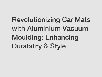 Revolutionizing Car Mats with Aluminium Vacuum Moulding: Enhancing Durability & Style