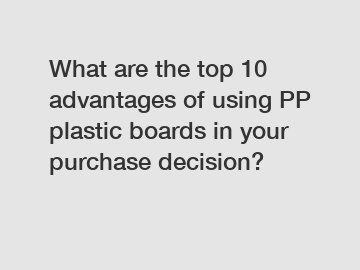 What are the top 10 advantages of using PP plastic boards in your purchase decision?